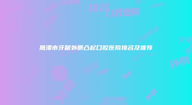 鹰潭市牙龈外侧凸起口腔医院排名及推荐