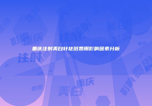 重庆注射美白针祛斑费用影响因素分析