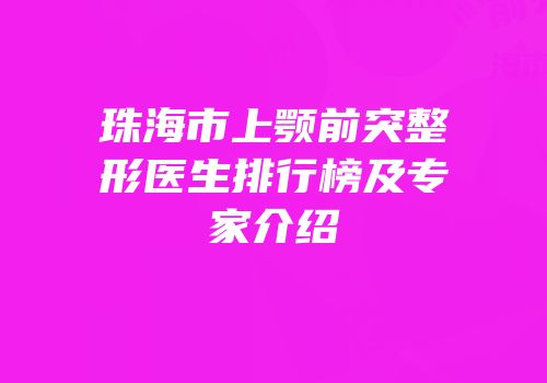 珠海市上颚前突整形医生排行榜及专家介绍
