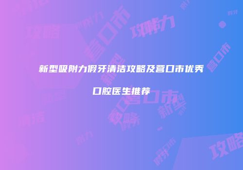 新型吸附力假牙清洁攻略及营口市优秀口腔医生推荐