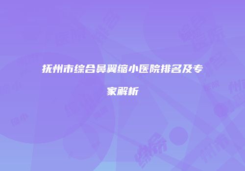 抚州市综合鼻翼缩小医院排名及专家解析