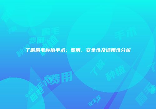 了解眉毛种植手术：费用、安全性及适用性分析