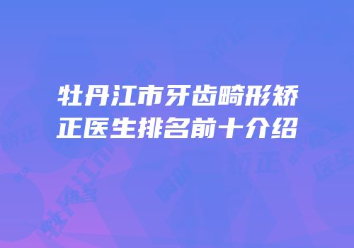 牡丹江市牙齿畸形矫正医生排名前十介绍