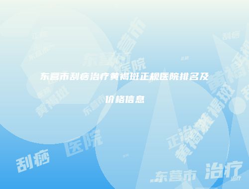 东营市刮痧治疗黄褐斑正规医院排名及价格信息