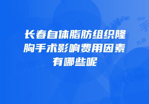 长春自体脂肪组织隆胸手术影响费用因素有哪些呢