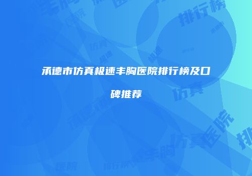 承德市仿真极速丰胸医院排行榜及口碑推荐