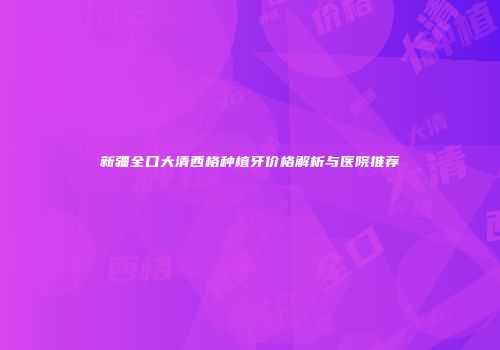 新疆全口大清西格种植牙价格解析与医院推荐