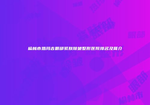 榆林市热玛吉眼部紧肤除皱整形医院排名及简介