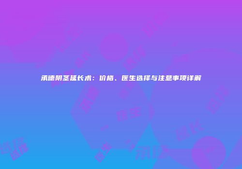 承德阴茎延长术：价格、医生选择与注意事项详解