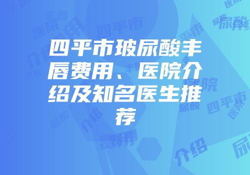 四平市玻尿酸丰唇费用、医院介绍及知名医生推荐