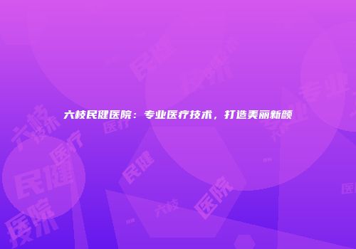 六枝民健医院：专业医疗技术，打造美丽新颜