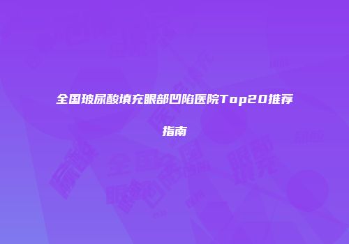 全国玻尿酸填充眼部凹陷医院Top20推荐指南