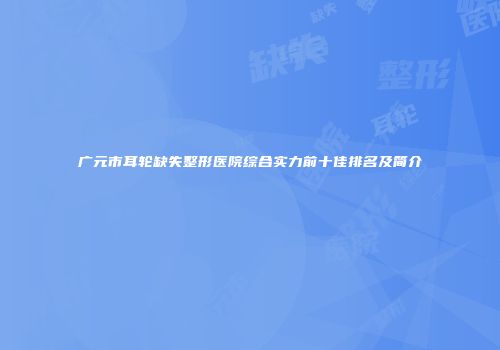 广元市耳轮缺失整形医院综合实力前十佳排名及简介