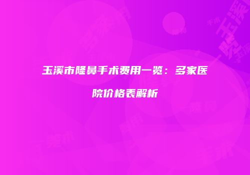 玉溪市隆鼻手术费用一览：多家医院价格表解析