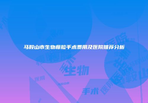 马鞍山市生物瘦脸手术费用及医院推荐分析