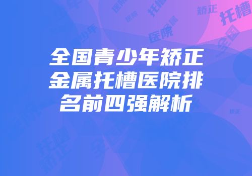 全国青少年矫正金属托槽医院排名前四强解析