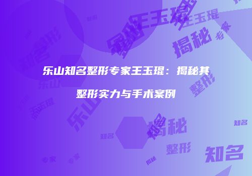 乐山知名整形专家王玉琨：揭秘其整形实力与手术案例