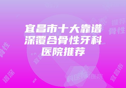 宜昌市十大靠谱深覆合骨性牙科医院推荐