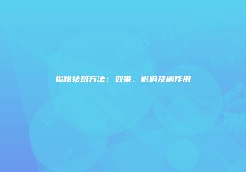 揭秘祛斑方法：效果、影响及副作用