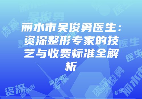 丽水市吴俊勇医生：资深整形专家的技艺与收费标准全解析