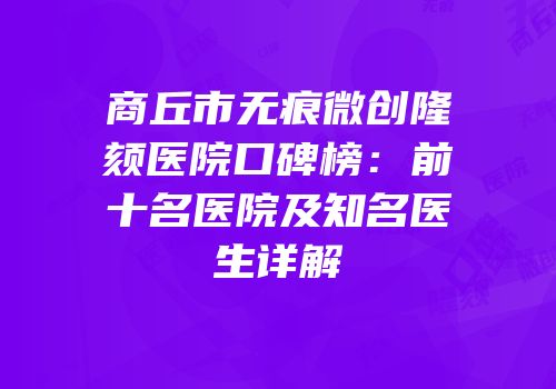 商丘市无痕微创隆颏医院口碑榜：前十名医院及知名医生详解
