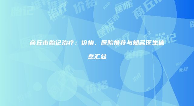商丘市胎记治疗：价格、医院推荐与知名医生信息汇总