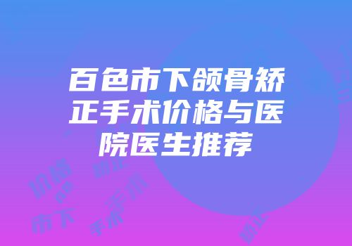 百色市下颌骨矫正手术价格与医院医生推荐