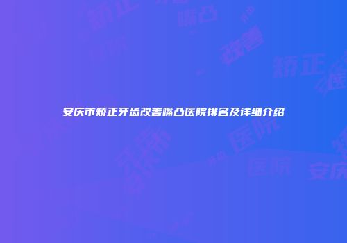 安庆市矫正牙齿改善嘴凸医院排名及详细介绍