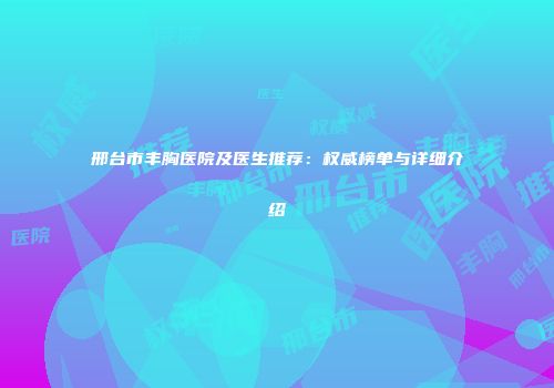 邢台市丰胸医院及医生推荐：权威榜单与详细介绍