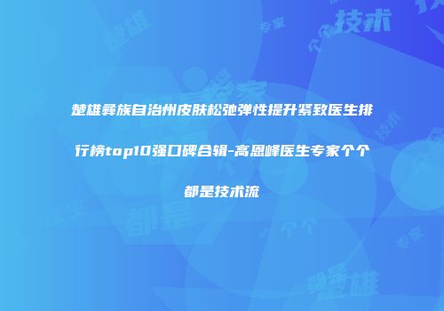 楚雄彝族自治州皮肤松弛弹性提升紧致医生排行榜top10强口碑合辑-高恩峰医生专家个个都是技术流