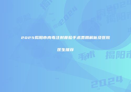 2025揭阳市肉毒注射瘦脸手术费用解析及医院医生推荐