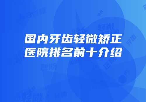 国内牙齿轻微矫正医院排名前十介绍