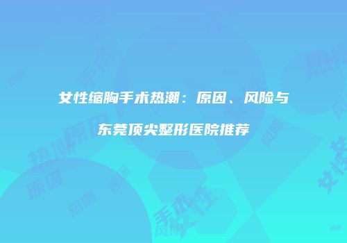 女性缩胸手术热潮：原因、风险与东莞顶尖整形医院推荐