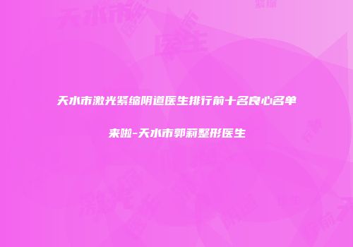 天水市激光紧缩阴道医生排行前十名良心名单来啦-天水市郭莉整形医生