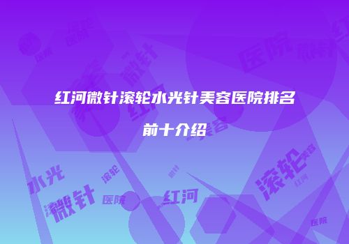 红河微针滚轮水光针美容医院排名前十介绍