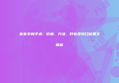 宜春丰胸手术：价格、方法、好处及切口位置全解析