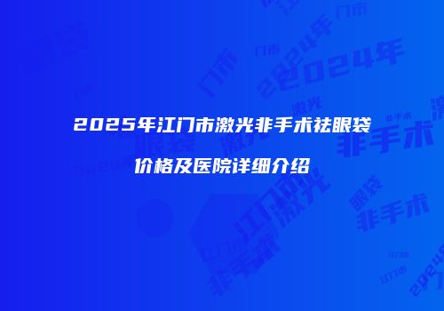 2025年江门市激光非手术祛眼袋价格及医院详细介绍