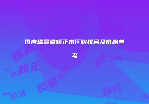 国内塌鼻梁矫正术医院排名及价格参考