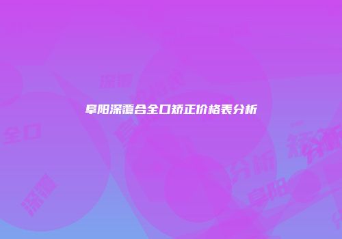 阜阳深覆合全口矫正价格表分析
