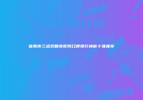 信阳市三点双眼皮医院口碑排行榜前十强推荐
