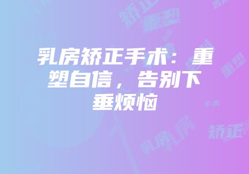 乳房矫正手术：重塑自信，告别下垂烦恼