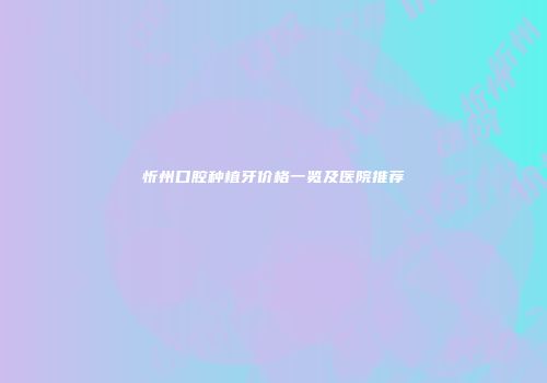 忻州口腔种植牙价格一览及医院推荐
