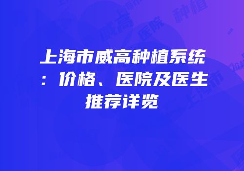 上海市威高种植系统：价格、医院及医生推荐详览
