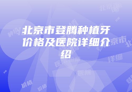 北京市登腾种植牙价格及医院详细介绍