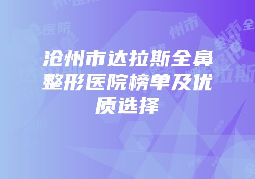 沧州市达拉斯全鼻整形医院榜单及优质选择
