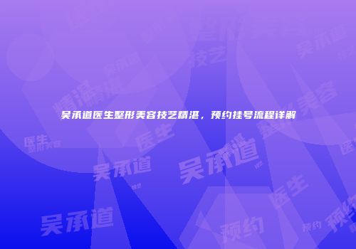 吴承道医生整形美容技艺精湛，预约挂号流程详解