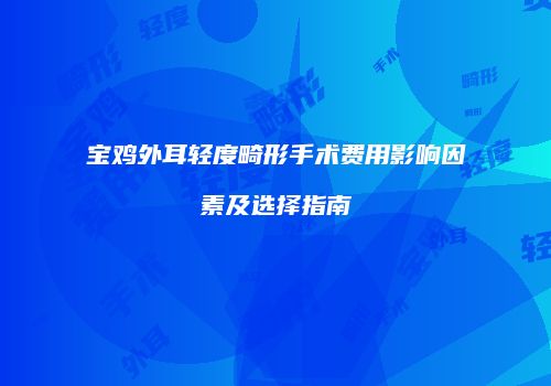 宝鸡外耳轻度畸形手术费用影响因素及选择指南