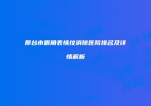 邢台市眼角表情纹消除医院排名及详情解析
