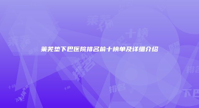 莱芜垫下巴医院排名前十榜单及详细介绍