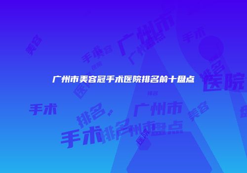 广州市美容冠手术医院排名前十盘点